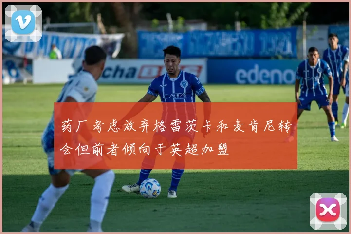 药厂考虑放弃格雷茨卡和麦肯尼转会但前者倾向于英超加盟