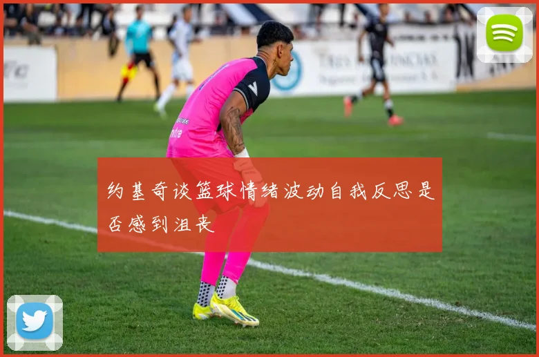 约基奇谈篮球情绪波动自我反思是否感到沮丧
