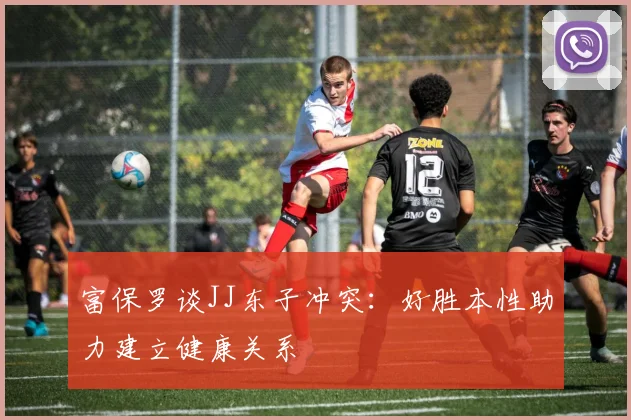 富保罗谈JJ东子冲突：好胜本性助力建立健康关系