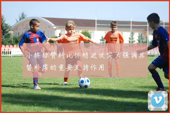 小桥称赞科比怀特进攻实力强调其替补席的重要支持作用
