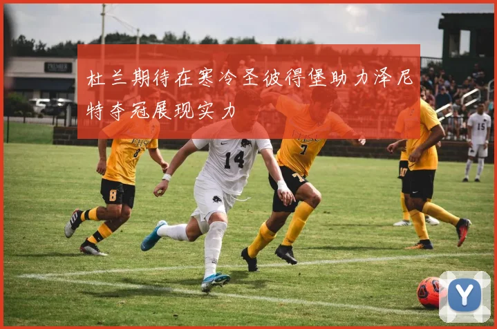 杜兰期待在寒冷圣彼得堡助力泽尼特夺冠展现实力
