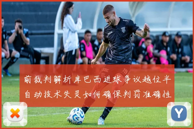 前裁判解析库巴西进球争议越位半自动技术失灵如何确保判罚准确性