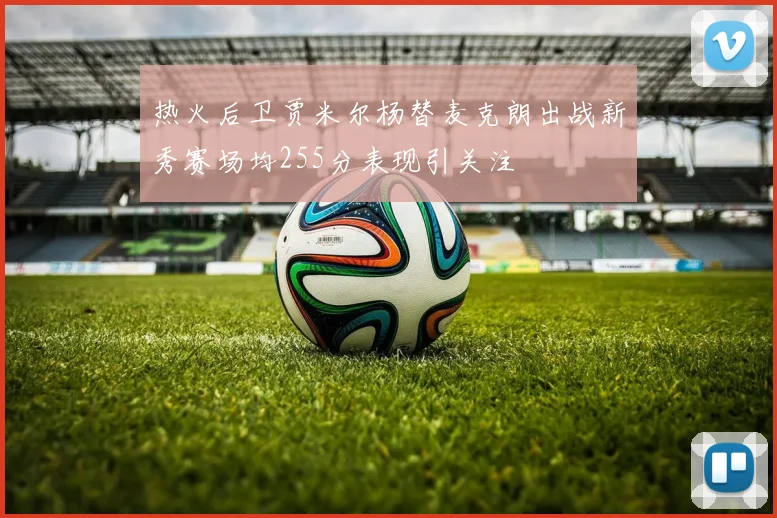 热火后卫贾米尔杨替麦克朗出战新秀赛场均255分表现引关注