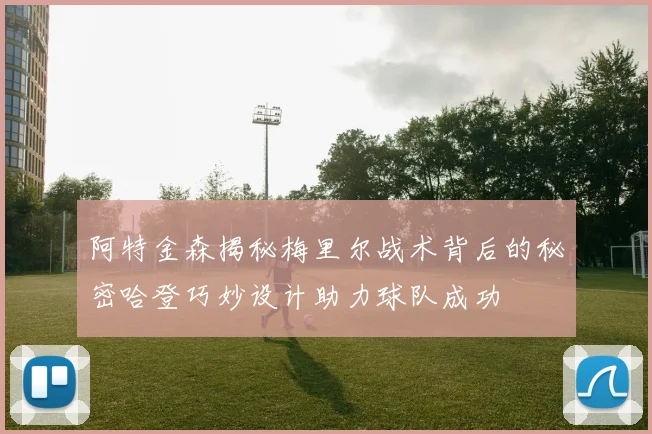 阿特金森揭秘梅里尔战术背后的秘密哈登巧妙设计助力球队成功