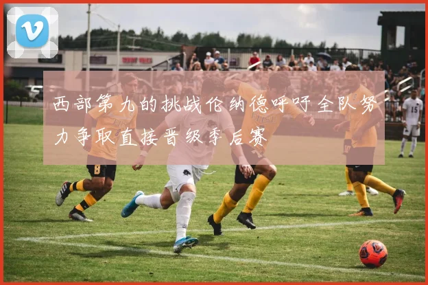西部第九的挑战伦纳德呼吁全队努力争取直接晋级季后赛