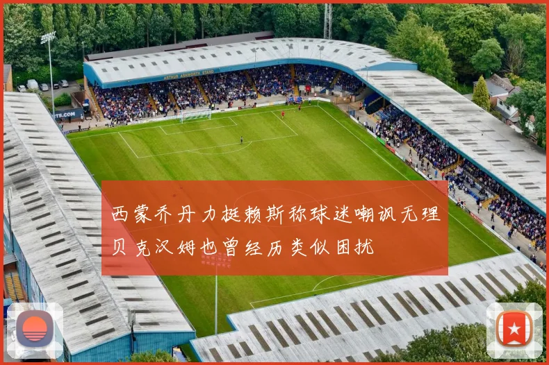西蒙乔丹力挺赖斯称球迷嘲讽无理贝克汉姆也曾经历类似困扰
