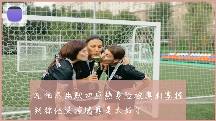 孔帕尼幽默回应热身险被奥利塞撞到称他没撞墙真是太好了