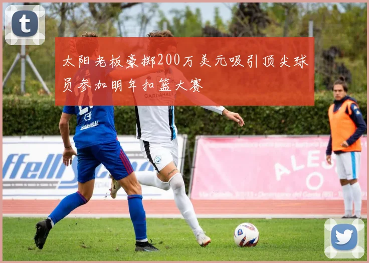 太阳老板豪掷200万美元吸引顶尖球员参加明年扣篮大赛