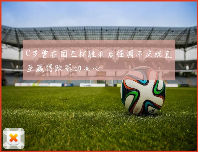 C罗曾在国王杯胜利后强调不庆祝直至赢得欧冠的决心