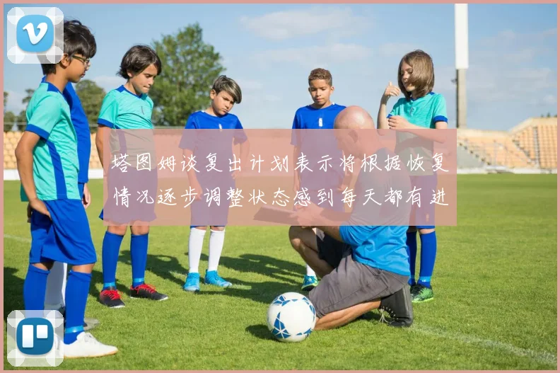 塔图姆谈复出计划表示将根据恢复情况逐步调整状态感到每天都有进步
