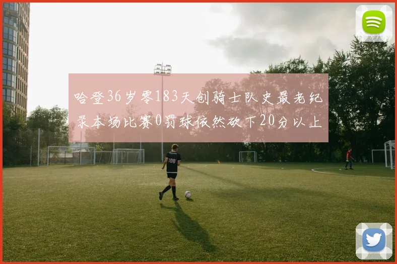哈登36岁零183天创骑士队史最老纪录本场比赛0罚球依然砍下20分以上