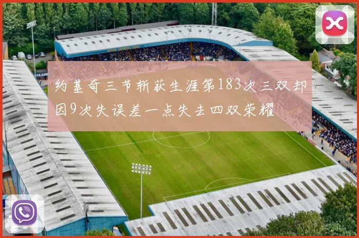 约基奇三节斩获生涯第183次三双却因9次失误差一点失去四双荣耀