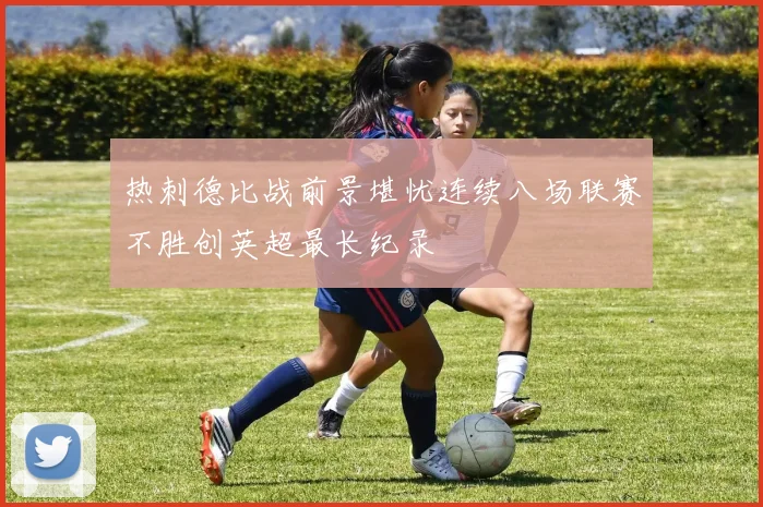 热刺德比战前景堪忧连续八场联赛不胜创英超最长纪录
