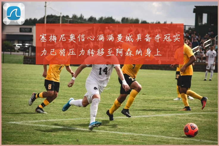 塞梅尼奥信心满满曼城具备夺冠实力已将压力转移至阿森纳身上